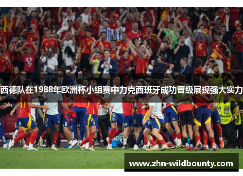 西德队在1988年欧洲杯小组赛中力克西班牙成功晋级展现强大实力