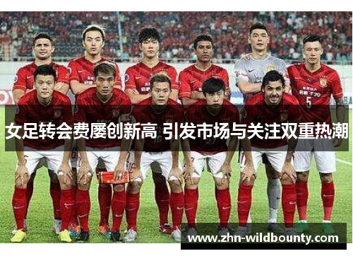 女足转会费屡创新高 引发市场与关注双重热潮 女足转会费屡创新高 引发市场与关注双重热潮