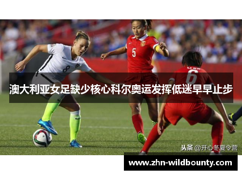 澳大利亚女足缺少核心科尔奥运发挥低迷早早止步 澳大利亚女足缺少核心科尔奥运发挥低迷早早止步