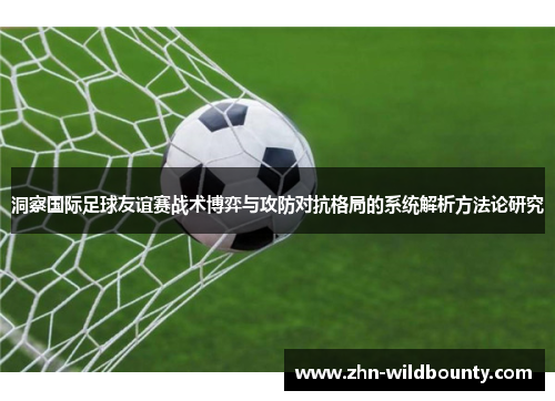 洞察国际足球友谊赛战术博弈与攻防对抗格局的系统解析方法论研究 洞察国际足球友谊赛战术博弈与攻防对抗格局的系统解析方法论研究