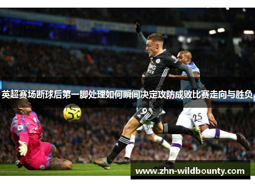英超赛场断球后第一脚处理如何瞬间决定攻防成败比赛走向与胜负 英超赛场断球后第一脚处理如何瞬间决定攻防成败比赛走向与胜负