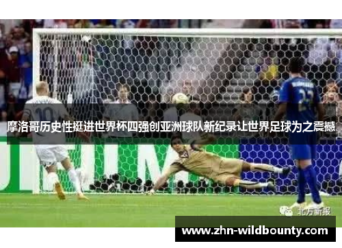 摩洛哥历史性挺进世界杯四强创亚洲球队新纪录让世界足球为之震撼 摩洛哥历史性挺进世界杯四强创亚洲球队新纪录让世界足球为之震撼