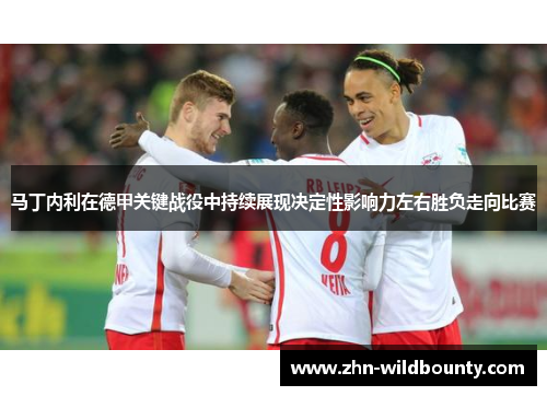 马丁内利在德甲关键战役中持续展现决定性影响力左右胜负走向比赛 马丁内利在德甲关键战役中持续展现决定性影响力左右胜负走向比赛