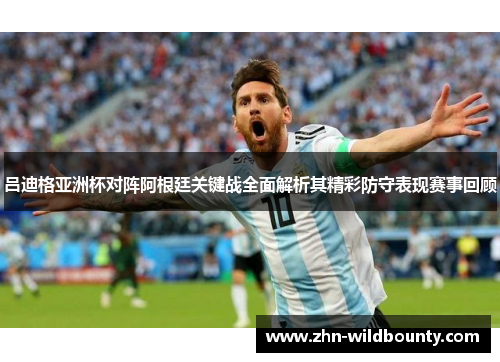 吕迪格亚洲杯对阵阿根廷关键战全面解析其精彩防守表现赛事回顾 吕迪格亚洲杯对阵阿根廷关键战全面解析其精彩防守表现赛事回顾