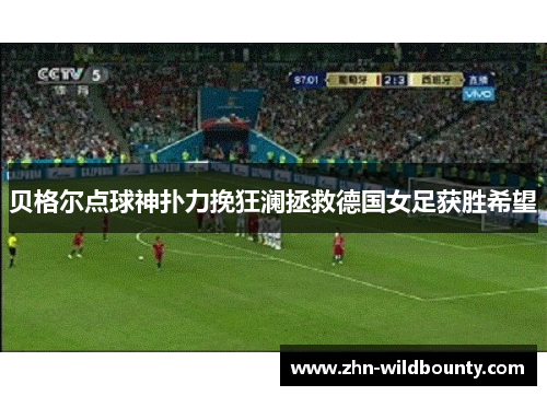 贝格尔点球神扑力挽狂澜拯救德国女足获胜希望 贝格尔点球神扑力挽狂澜拯救德国女足获胜希望