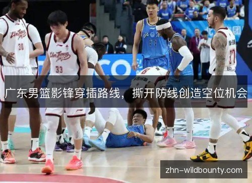 广东男篮影锋穿插路线,撕开防线创造空位机会 广东男篮影锋穿插路线,撕开防线创造空位机会