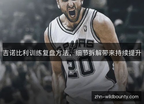 吉诺比利训练复盘方法，细节拆解带来持续提升